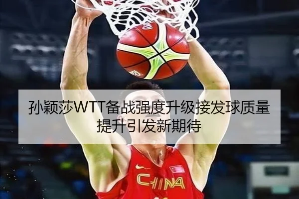 孙颖莎WTT备战强度升级接发球质量提升引发新期待