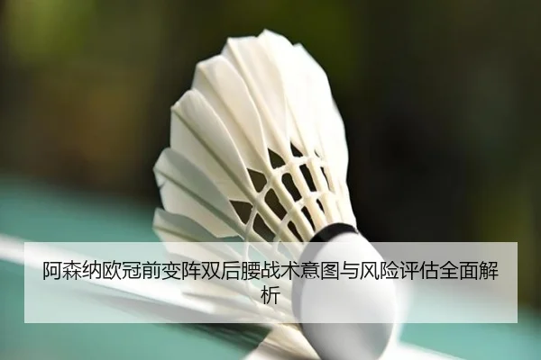 阿森纳欧冠前变阵双后腰战术意图与风险评估全面解析