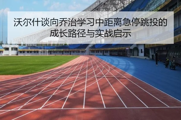 沃尔什谈向乔治学习中距离急停跳投的成长路径与实战启示